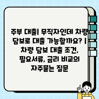 주부 대출| 무직자인데 차량 담보로 대출 가능할까요? | 차량 담보 대출 조건, 필요서류, 금리 비교