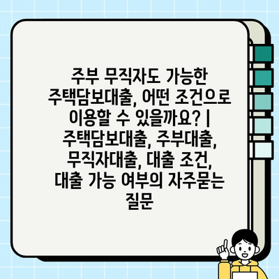 주부 무직자도 가능한 주택담보대출, 어떤 조건으로 이용할 수 있을까요? | 주택담보대출, 주부대출, 무직자대출, 대출 조건, 대출 가능 여부