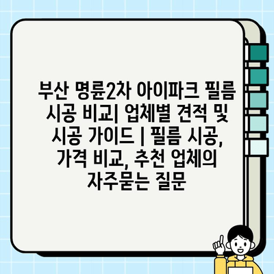 부산 명륜2차 아이파크 필름 시공 비교| 업체별 견적 및 시공 가이드 | 필름 시공, 가격 비교, 추천 업체