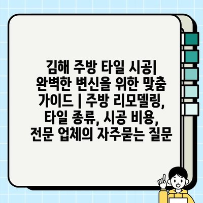 김해 주방 타일 시공| 완벽한 변신을 위한 맞춤 가이드 | 주방 리모델링, 타일 종류, 시공 비용, 전문 업체