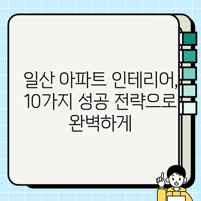 일산 아파트 시공| 디자인과 편의의 조화를 이루는 10가지 성공 전략 | 인테리어, 리모델링, 시공사, 견적