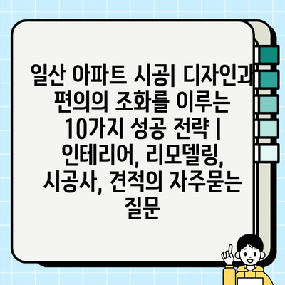 일산 아파트 시공| 디자인과 편의의 조화를 이루는 10가지 성공 전략 | 인테리어, 리모델링, 시공사, 견적