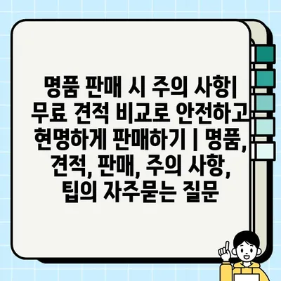 명품 판매 시 주의 사항| 무료 견적 비교로 안전하고 현명하게 판매하기 | 명품, 견적, 판매, 주의 사항, 팁