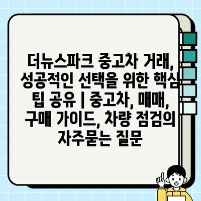 더뉴스파크 중고차 거래, 성공적인 선택을 위한 핵심 팁 공유 | 중고차, 매매, 구매 가이드, 차량 점검