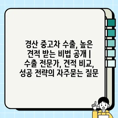 경산 중고차 수출, 높은 견적 받는 비법 공개 | 수출 전문가, 견적 비교, 성공 전략