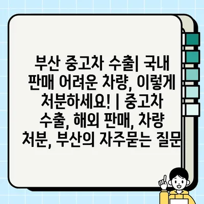 부산 중고차 수출| 국내 판매 어려운 차량, 이렇게 처분하세요! | 중고차 수출, 해외 판매, 차량 처분, 부산