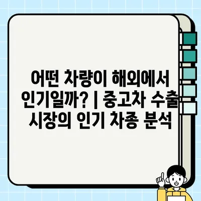 중고차 수출 시장| 인기 차량 타입 분석 | 수출 전략, 유망 차종, 시장 동향