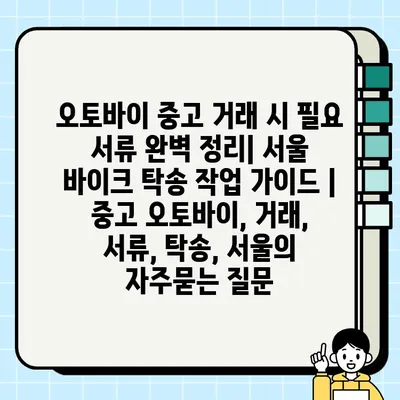 오토바이 중고 거래 시 필요 서류 완벽 정리| 서울 바이크 탁송 작업 가이드 | 중고 오토바이, 거래, 서류, 탁송, 서울