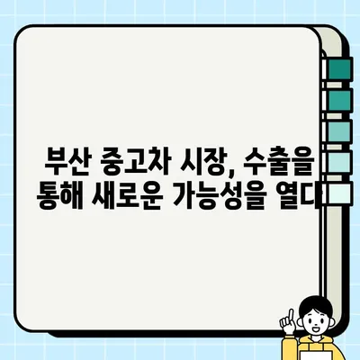 부산 중고차 수출| 국내 판매 어려운 차량, 새로운 기회를 찾다 | 중고차 수출, 해외 판매, 부산 중고차 시장