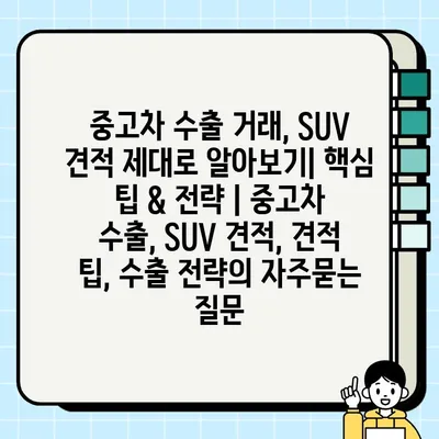 중고차 수출 거래, SUV 견적 제대로 알아보기| 핵심 팁 & 전략 | 중고차 수출, SUV 견적, 견적 팁, 수출 전략