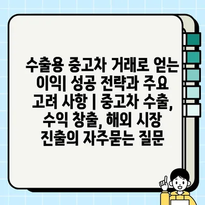 수출용 중고차 거래로 얻는 이익| 성공 전략과 주요 고려 사항 | 중고차 수출, 수익 창출, 해외 시장 진출