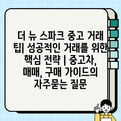 더 뉴 스파크 중고 거래 팁| 성공적인 거래를 위한 핵심 전략 | 중고차, 매매, 구매 가이드