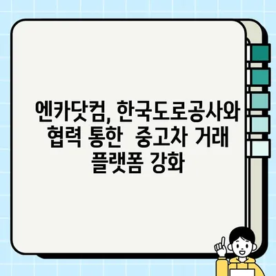 엔카닷컴과 한국도로공사, 중고차 거래 서비스 강화로 시장 장악에 나서다 | 중고차 시장 경쟁 심화, 서비스 차별화 전략