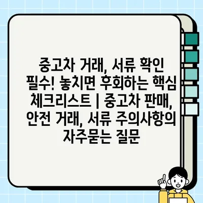 중고차 거래, 서류 확인 필수! 놓치면 후회하는 핵심 체크리스트 | 중고차 판매, 안전 거래, 서류 주의사항