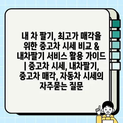 내 차 팔기, 최고가 매각을 위한 중고차 시세 비교 & 내차팔기 서비스 활용 가이드 | 중고차 시세, 내차팔기, 중고차 매각, 자동차 시세