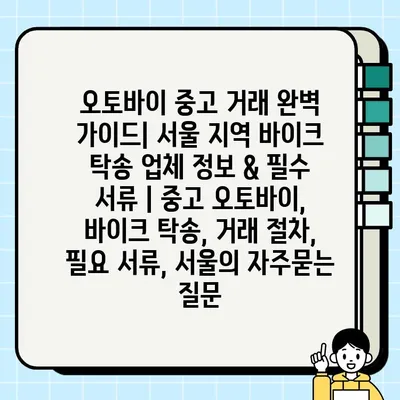 오토바이 중고 거래 완벽 가이드| 서울 지역 바이크 탁송 업체 정보 & 필수 서류 | 중고 오토바이, 바이크 탁송, 거래 절차, 필요 서류, 서울