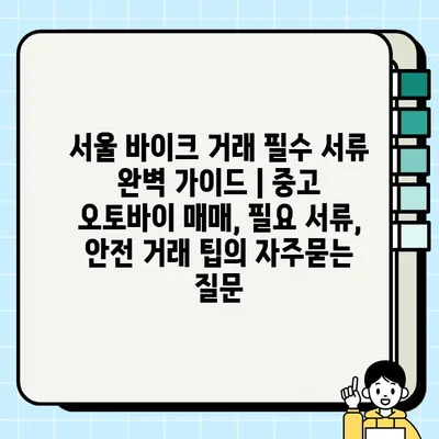 서울 바이크 거래 필수 서류 완벽 가이드 | 중고 오토바이 매매, 필요 서류, 안전 거래 팁