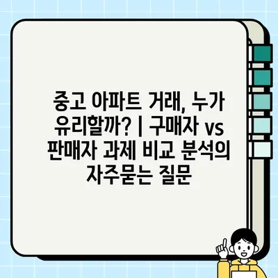 중고 아파트 거래, 누가 유리할까? | 구매자 vs 판매자 과제 비교 분석