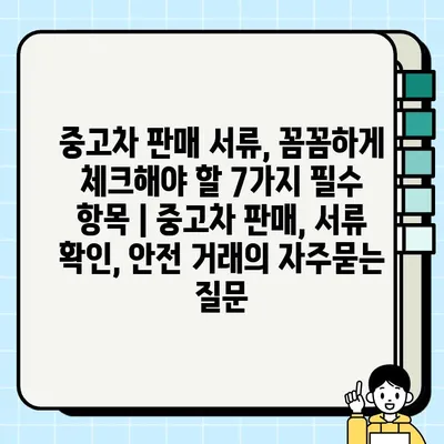 중고차 판매 서류, 꼼꼼하게 체크해야 할 7가지 필수 항목 | 중고차 판매, 서류 확인, 안전 거래