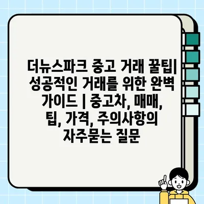 더뉴스파크 중고 거래 꿀팁| 성공적인 거래를 위한 완벽 가이드 | 중고차, 매매, 팁, 가격, 주의사항