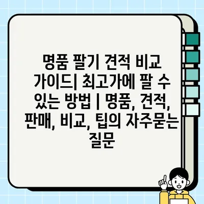 명품 팔기 견적 비교 가이드| 최고가에 팔 수 있는 방법 | 명품, 견적, 판매, 비교, 팁