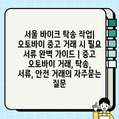 서울 바이크 탁송 작업| 오토바이 중고 거래 시 필요 서류 완벽 가이드 | 중고 오토바이 거래, 탁송, 서류, 안전 거래