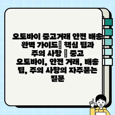 오토바이 중고거래 안전 배송 완벽 가이드| 핵심 팁과 주의 사항 | 중고 오토바이, 안전 거래, 배송 팁, 주의 사항