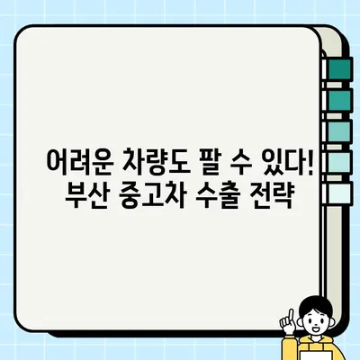 부산 중고차 수출 거래, 어려운 차량 판매 해결책 |  수출 전문가, 성공 전략, 팁