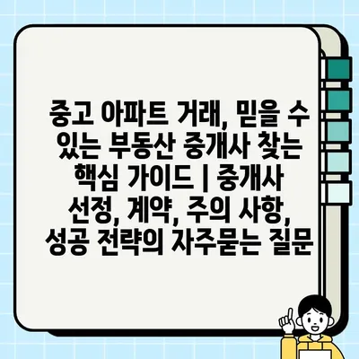 중고 아파트 거래, 믿을 수 있는 부동산 중개사 찾는 핵심 가이드 | 중개사 선정, 계약, 주의 사항, 성공 전략