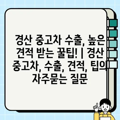 경산 중고차 수출, 높은 견적 받는 꿀팁! | 경산 중고차, 수출, 견적, 팁