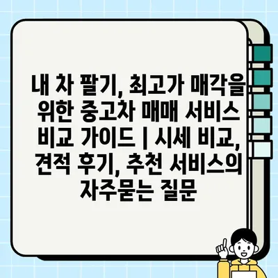 내 차 팔기, 최고가 매각을 위한 중고차 매매 서비스 비교 가이드 | 시세 비교, 견적 후기, 추천 서비스