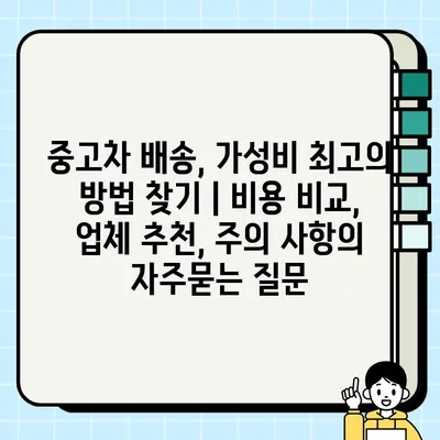 중고차 배송, 가성비 최고의 방법 찾기 | 비용 비교, 업체 추천, 주의 사항