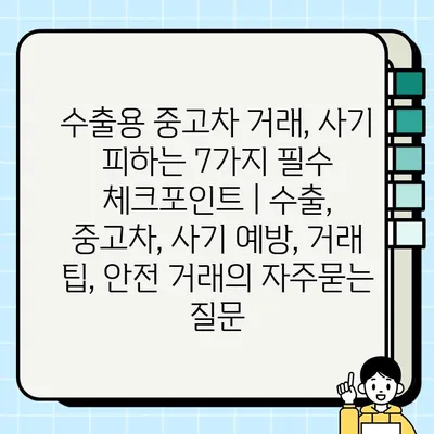 수출용 중고차 거래, 사기 피하는 7가지 필수 체크포인트 | 수출, 중고차, 사기 예방, 거래 팁, 안전 거래