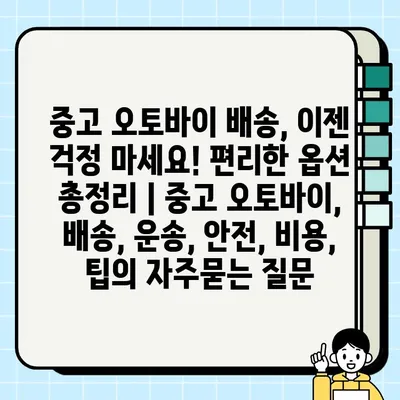 중고 오토바이 배송, 이젠 걱정 마세요! 편리한 옵션 총정리 | 중고 오토바이, 배송, 운송, 안전, 비용, 팁