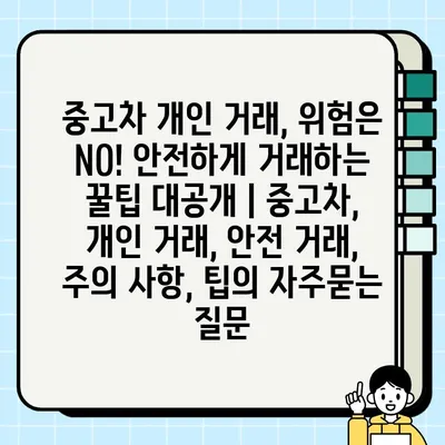 중고차 개인 거래, 위험은 NO! 안전하게 거래하는 꿀팁 대공개 | 중고차, 개인 거래, 안전 거래, 주의 사항, 팁