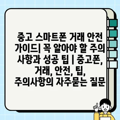 중고 스마트폰 거래 안전 가이드| 꼭 알아야 할 주의 사항과 성공 팁 | 중고폰, 거래, 안전, 팁, 주의사항