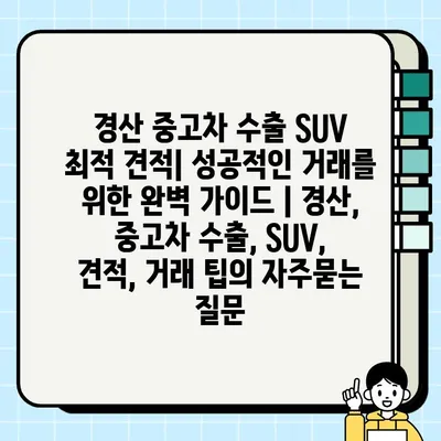 경산 중고차 수출 SUV 최적 견적| 성공적인 거래를 위한 완벽 가이드 | 경산, 중고차 수출, SUV, 견적, 거래 팁