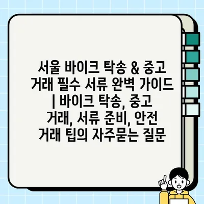 서울 바이크 탁송 & 중고 거래 필수 서류 완벽 가이드 | 바이크 탁송, 중고 거래, 서류 준비, 안전 거래 팁