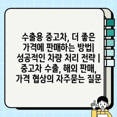 수출용 중고차, 더 좋은 가격에 판매하는 방법| 성공적인 차량 처리 전략 | 중고차 수출, 해외 판매, 가격 협상