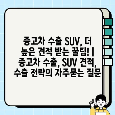 중고차 수출 SUV, 더 높은 견적 받는 꿀팁! | 중고차 수출, SUV 견적, 수출 전략