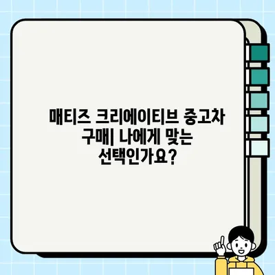 중고 경차 매티즈 크리에이티브 거래 후기| 실제 사용자 경험 공유 | 매티즈 크리에이티브, 중고차 구매, 장점, 단점, 가격