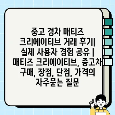 중고 경차 매티즈 크리에이티브 거래 후기| 실제 사용자 경험 공유 | 매티즈 크리에이티브, 중고차 구매, 장점, 단점, 가격