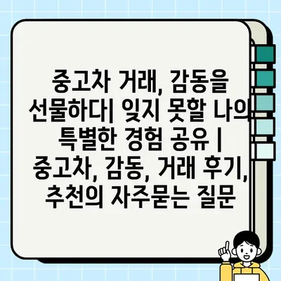 중고차 거래, 감동을 선물하다| 잊지 못할 나의 특별한 경험 공유 | 중고차, 감동, 거래 후기, 추천