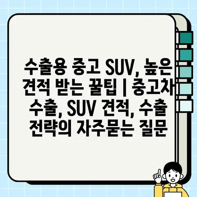 수출용 중고 SUV, 높은 견적 받는 꿀팁 | 중고차 수출, SUV 견적, 수출 전략