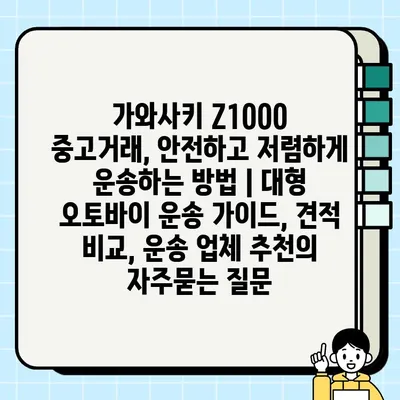 가와사키 Z1000 중고거래, 안전하고 저렴하게 운송하는 방법 | 대형 오토바이 운송 가이드, 견적 비교, 운송 업체 추천