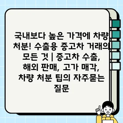 국내보다 높은 가격에 차량 처분! 수출용 중고차 거래의 모든 것 | 중고차 수출, 해외 판매, 고가 매각, 차량 처분 팁