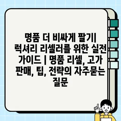 명품 더 비싸게 팔기| 럭셔리 리셀러를 위한 실전 가이드 | 명품 리셀, 고가 판매, 팁, 전략