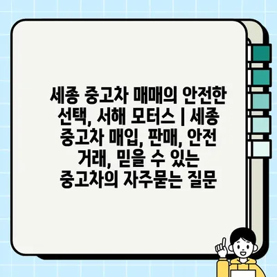 세종 중고차 매매의 안전한 선택, 서해 모터스 | 세종 중고차 매입, 판매, 안전 거래, 믿을 수 있는 중고차