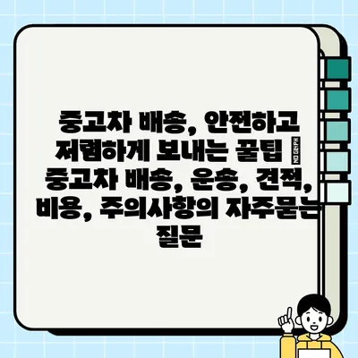 중고차 배송, 안전하고 저렴하게 보내는 꿀팁 |  중고차 배송, 운송, 견적, 비용, 주의사항