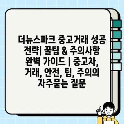 더뉴스파크 중고거래 성공 전략| 꿀팁 & 주의사항 완벽 가이드 | 중고차, 거래, 안전, 팁, 주의